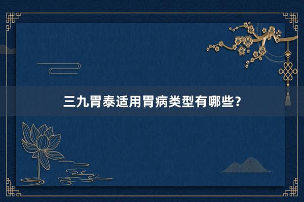 三九胃泰适用胃病类型有哪些？