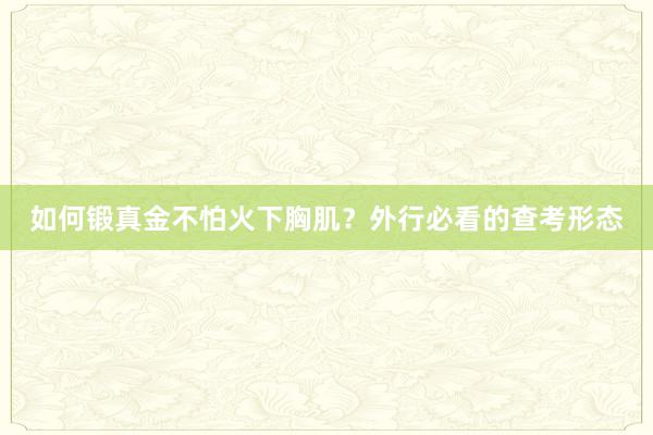 如何锻真金不怕火下胸肌?外行必看的查考形态