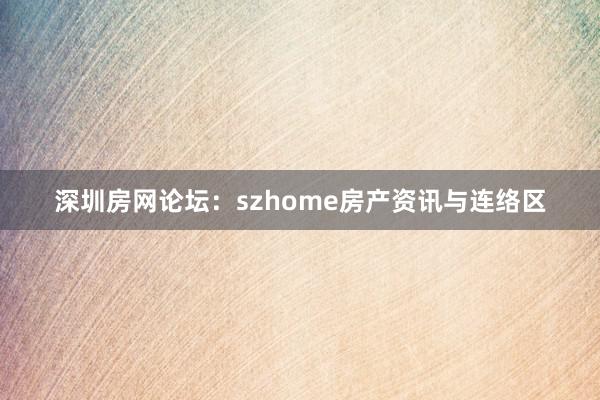 深圳房网论坛：szhome房产资讯与连络区
